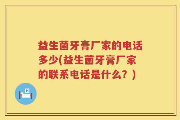 益生菌牙膏厂家的电话多少(益生菌牙膏厂家的联系电话是什么?) 益生菌牙膏厂家的电话多少(益生菌牙膏厂家的联系电话是什么?)