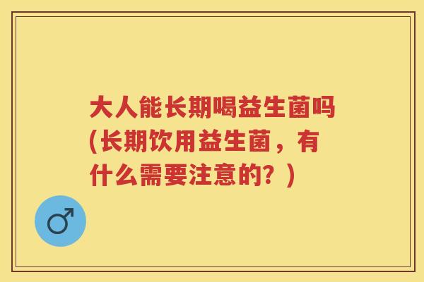 大人能长期喝益生菌吗(长期饮用益生菌，有什么需要注意的？)