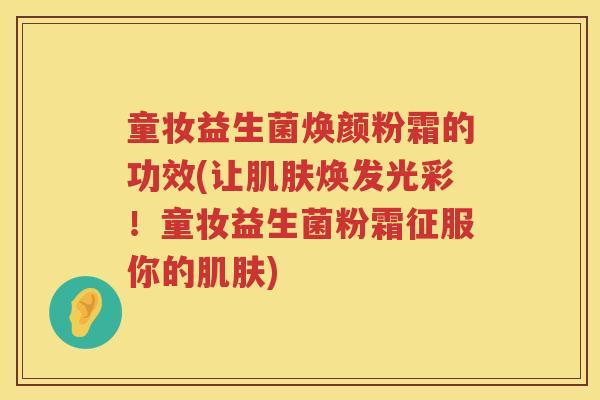 童妆益生菌焕颜粉霜的功效(让焕发光彩！童妆益生菌粉霜征服你的)