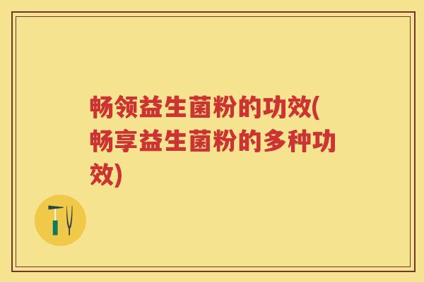 畅领益生菌粉的功效(畅享益生菌粉的多种功效) 畅领益生菌粉的功效(畅享益生菌粉的多种功效)