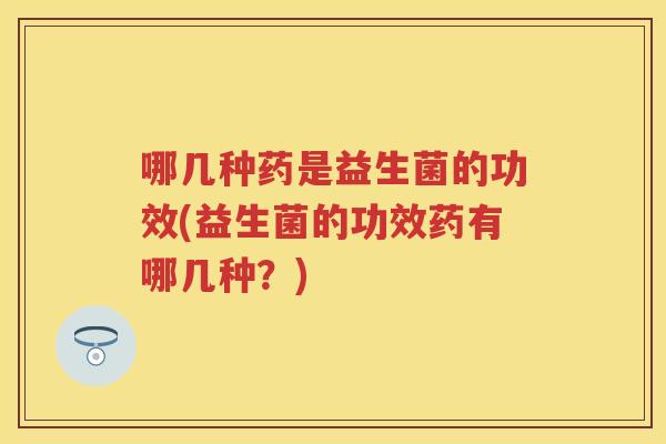 哪几种药是益生菌的功效(益生菌的功效药有哪几种?) 哪几种药是益生菌的功效(益生菌的功效药有哪几种?)