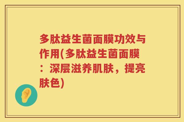 多肽益生菌面膜功效与作用(多肽益生菌面膜:深层滋养,提亮肤色) 多肽益生菌面膜功效与作用(多肽益生菌面膜:深层滋养,提亮肤色)