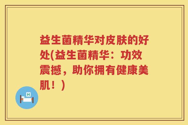 益生菌精华对的好处(益生菌精华:功效震撼,助你拥有健康美肌!) 益生菌精华对的好处(益生菌精华:功效震撼,助你拥有健康美肌!)
