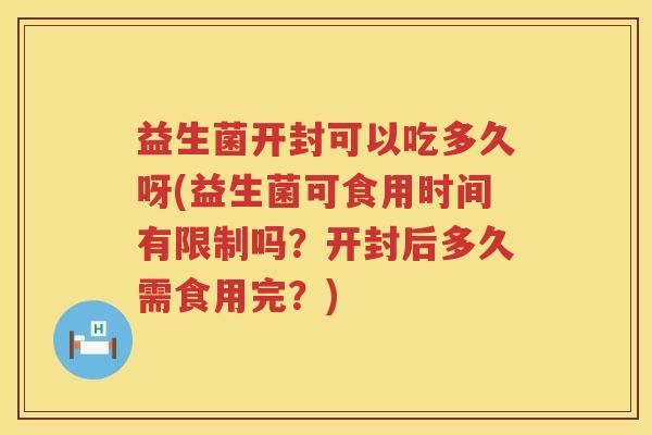 益生菌开封可以吃多久呀(益生菌可食用时间有限制吗?开封后多久需食用完?) 益生菌开封可以吃多久呀(益生菌可食用时间有限制吗?开封后多久需食用完?)