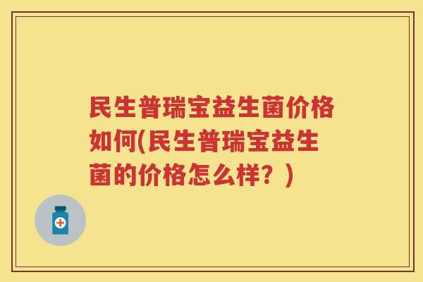 民生普瑞宝益生菌价格如何(民生普瑞宝益生菌的价格怎么样?) 民生普瑞宝益生菌价格如何(民生普瑞宝益生菌的价格怎么样?)