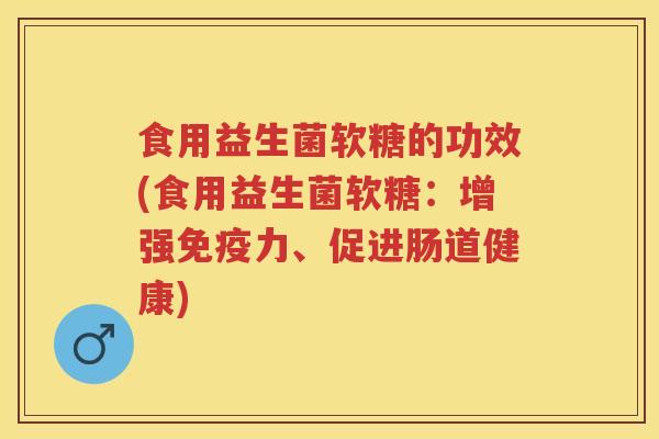 食用益生菌软糖的功效(食用益生菌软糖:增强力、促进肠道健康) 食用益生菌软糖的功效(食用益生菌软糖:增强力、促进肠道健康)