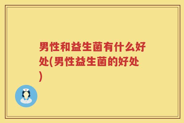 男性和益生菌有什么好处(男性益生菌的好处) 男性和益生菌有什么好处(男性益生菌的好处)