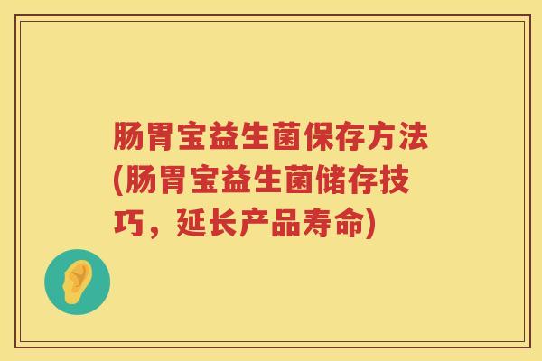 肠胃宝益生菌保存方法(肠胃宝益生菌储存技巧，延长产品寿命)