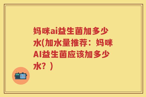 妈咪ai益生菌加多少水(加水量推荐:妈咪AI益生菌应该加多少水?) 妈咪ai益生菌加多少水(加水量推荐:妈咪AI益生菌应该加多少水?)