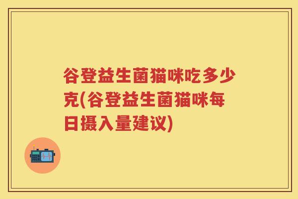 谷登益生菌猫咪吃多少克(谷登益生菌猫咪每日摄入量建议)