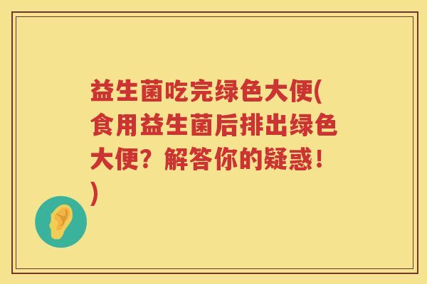 益生菌吃完绿色大便(食用益生菌后排出绿色大便?解答你的疑惑!) 益生菌吃完绿色大便(食用益生菌后排出绿色大便?解答你的疑惑!)