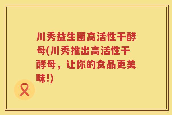 川秀益生菌高活性干酵母(川秀推出高活性干酵母,让你的食品更美味!) 川秀益生菌高活性干酵母(川秀推出高活性干酵母,让你的食品更美味!)