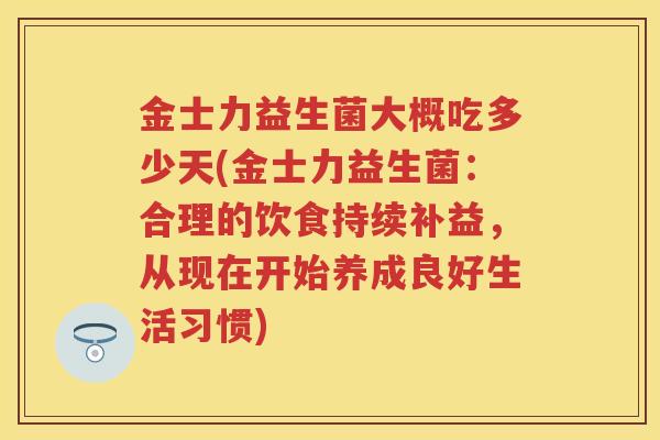 金士力益生菌大概吃多少天(金士力益生菌:合理的饮食持续补益,从现在开始养成良好生活习惯) 金士力益生菌大概吃多少天(金士力益生菌:合理的饮食持续补益,从现在开始养成良好生活习惯)