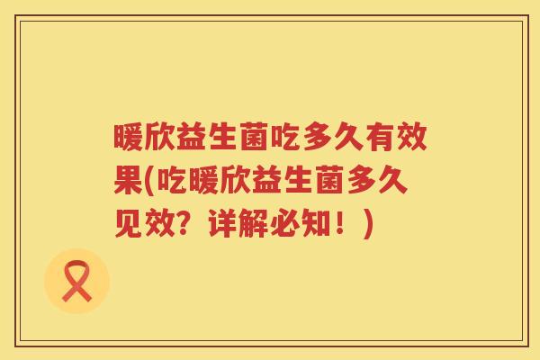 暖欣益生菌吃多久有效果(吃暖欣益生菌多久见效?详解必知!) 暖欣益生菌吃多久有效果(吃暖欣益生菌多久见效?详解必知!)
