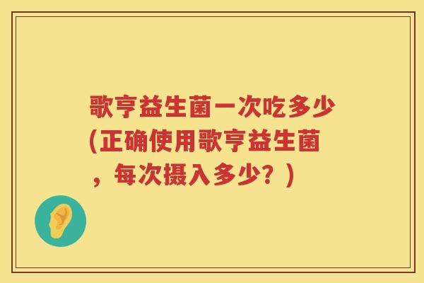 歌亨益生菌一次吃多少(正确使用歌亨益生菌,每次摄入多少?) 歌亨益生菌一次吃多少(正确使用歌亨益生菌,每次摄入多少?)
