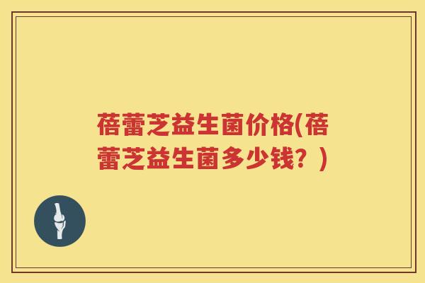 蓓蕾芝益生菌价格(蓓蕾芝益生菌多少钱?) 蓓蕾芝益生菌价格(蓓蕾芝益生菌多少钱?)