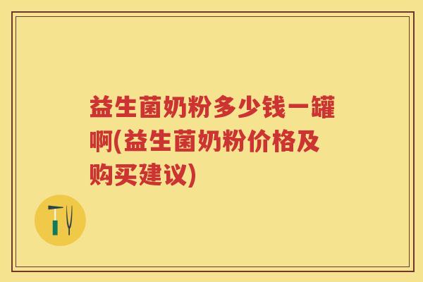 益生菌奶粉多少钱一罐啊(益生菌奶粉价格及购买建议) 益生菌奶粉多少钱一罐啊(益生菌奶粉价格及购买建议)