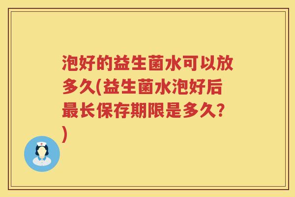 泡好的益生菌水可以放多久(益生菌水泡好后长保存期限是多久?) 泡好的益生菌水可以放多久(益生菌水泡好后长保存期限是多久?)