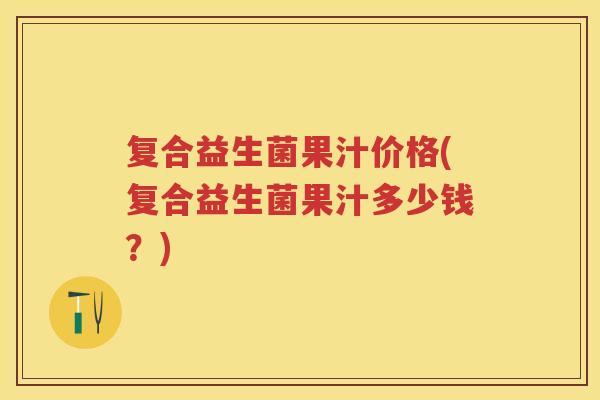 复合益生菌果汁价格(复合益生菌果汁多少钱?) 复合益生菌果汁价格(复合益生菌果汁多少钱?)