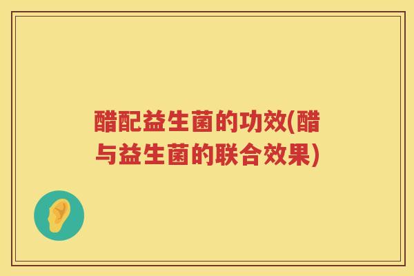 醋配益生菌的功效(醋与益生菌的联合效果) 醋配益生菌的功效(醋与益生菌的联合效果)