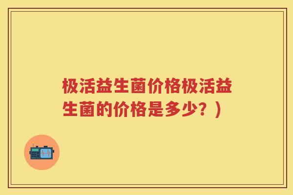 极活益生菌价格极活益生菌的价格是多少？)