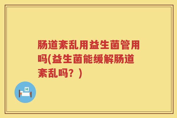 肠道紊乱用益生菌管用吗(益生菌能缓解肠道紊乱吗?) 肠道紊乱用益生菌管用吗(益生菌能缓解肠道紊乱吗?)