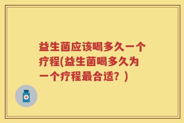 益生菌应该喝多久一个疗程(益生菌喝多久为一个疗程合适?) 益生菌应该喝多久一个疗程(益生菌喝多久为一个疗程合适?)