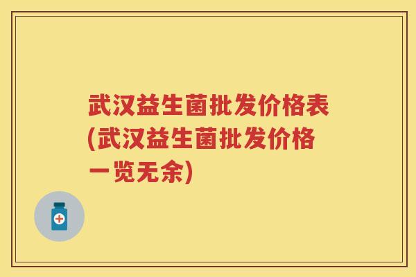 武汉益生菌批发价格表(武汉益生菌批发价格一览无余)