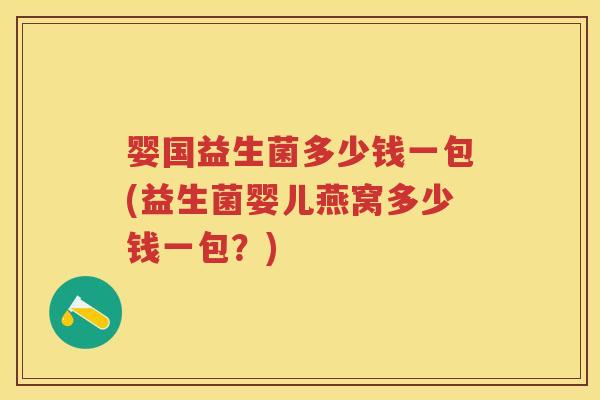 婴国益生菌多少钱一包(益生菌婴儿燕窝多少钱一包?) 婴国益生菌多少钱一包(益生菌婴儿燕窝多少钱一包?)
