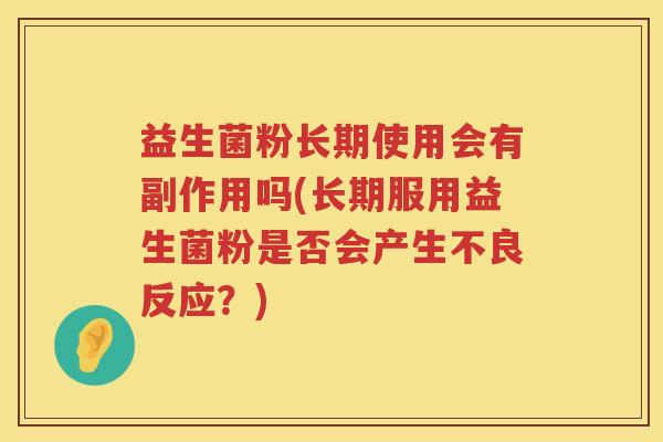 益生菌粉长期使用会有副作用吗(长期服用益生菌粉是否会产生不良反应?) 益生菌粉长期使用会有副作用吗(长期服用益生菌粉是否会产生不良反应?)