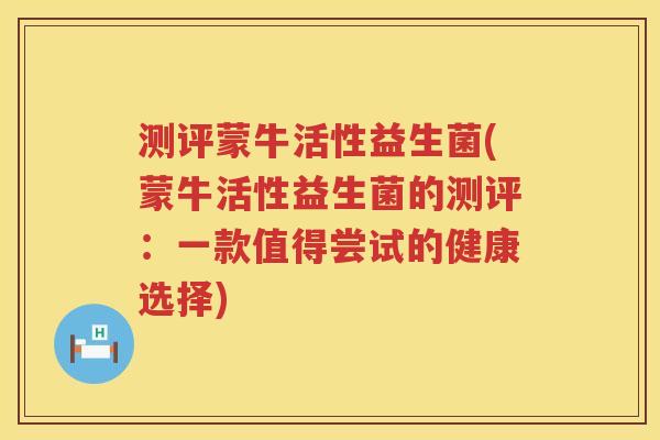 测评蒙牛活性益生菌(蒙牛活性益生菌的测评：一款值得尝试的健康选择)