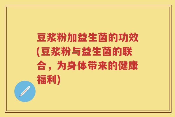 豆浆粉加益生菌的功效(豆浆粉与益生菌的联合,为身体带来的健康福利) 豆浆粉加益生菌的功效(豆浆粉与益生菌的联合,为身体带来的健康福利)