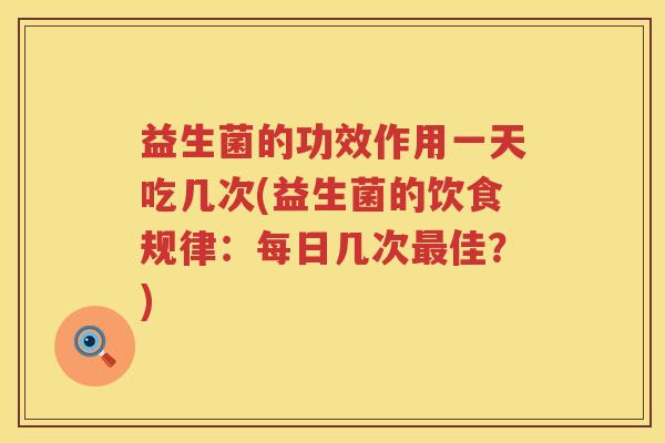 益生菌的功效作用一天吃几次(益生菌的饮食规律：每日几次佳？)