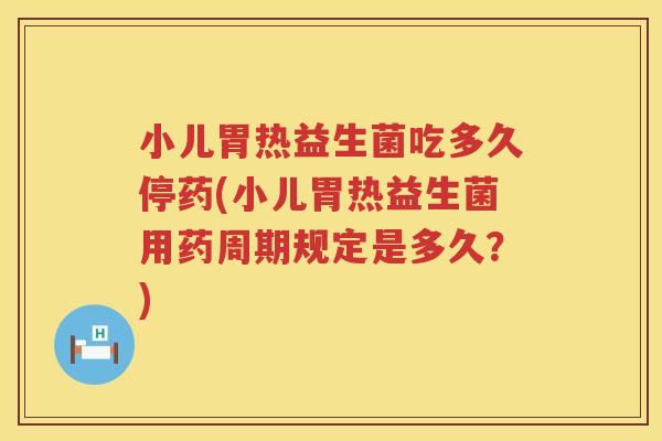 小儿胃热益生菌吃多久停药(小儿胃热益生菌用药周期规定是多久?) 小儿胃热益生菌吃多久停药(小儿胃热益生菌用药周期规定是多久?)