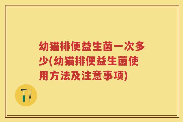幼猫排便益生菌一次多少(幼猫排便益生菌使用方法及注意事项) 幼猫排便益生菌一次多少(幼猫排便益生菌使用方法及注意事项)