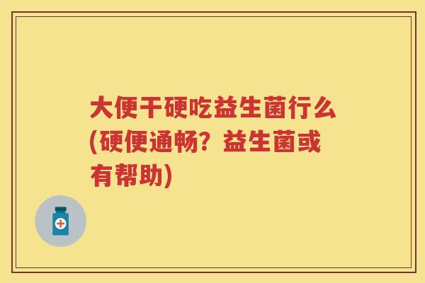 大便干硬吃益生菌行么(硬便通畅?益生菌或有帮助) 大便干硬吃益生菌行么(硬便通畅?益生菌或有帮助)