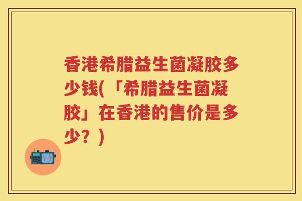 香港希腊益生菌凝胶多少钱(「希腊益生菌凝胶」在香港的售价是多少？)