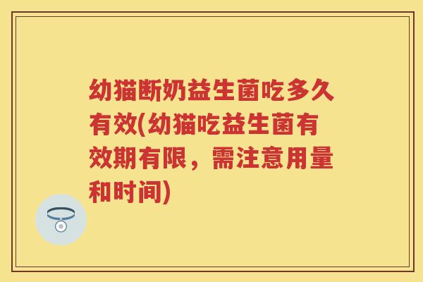 幼猫断奶益生菌吃多久有效(幼猫吃益生菌有效期有限,需注意用量和时间) 幼猫断奶益生菌吃多久有效(幼猫吃益生菌有效期有限,需注意用量和时间)
