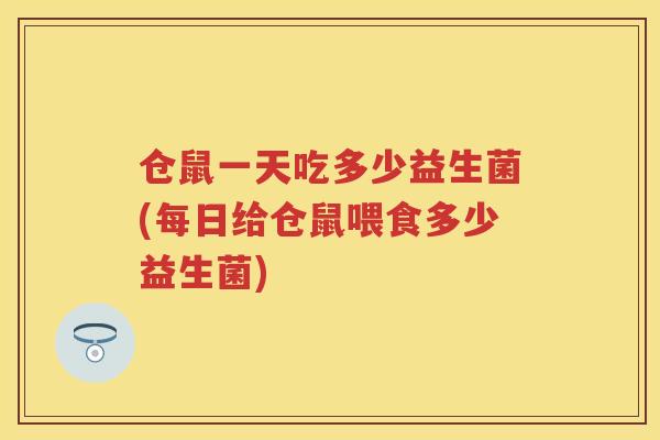 仓鼠一天吃多少益生菌(每日给仓鼠喂食多少益生菌) 仓鼠一天吃多少益生菌(每日给仓鼠喂食多少益生菌)