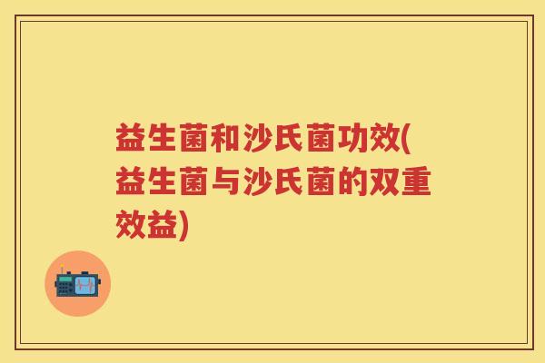 益生菌和沙氏菌功效(益生菌与沙氏菌的双重效益) 益生菌和沙氏菌功效(益生菌与沙氏菌的双重效益)