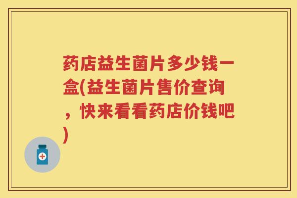 药店益生菌片多少钱一盒(益生菌片售价查询,快来看看药店价钱吧) 药店益生菌片多少钱一盒(益生菌片售价查询,快来看看药店价钱吧)