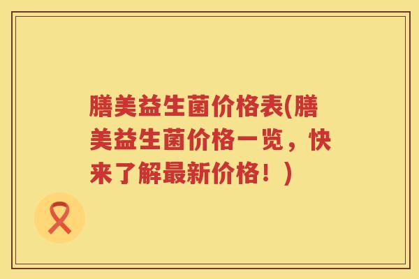 膳美益生菌价格表(膳美益生菌价格一览，快来了解新价格！)