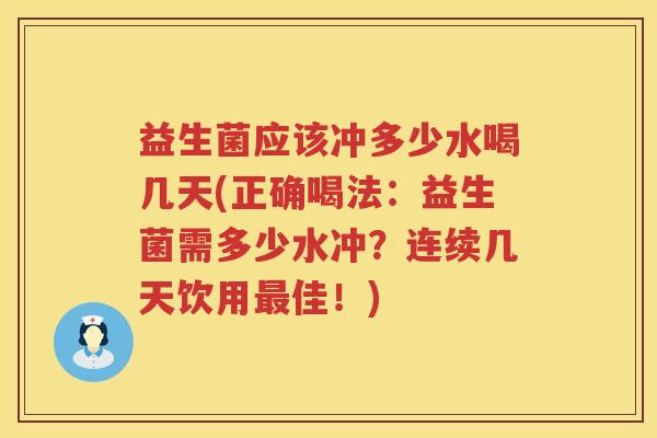 益生菌应该冲多少水喝几天(正确喝法：益生菌需多少水冲？连续几天饮用佳！)