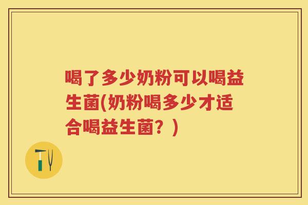 喝了多少奶粉可以喝益生菌(奶粉喝多少才适合喝益生菌?) 喝了多少奶粉可以喝益生菌(奶粉喝多少才适合喝益生菌?)