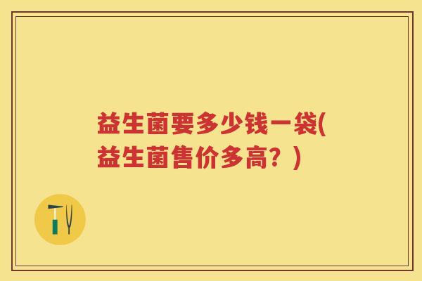 益生菌要多少钱一袋(益生菌售价多高？)