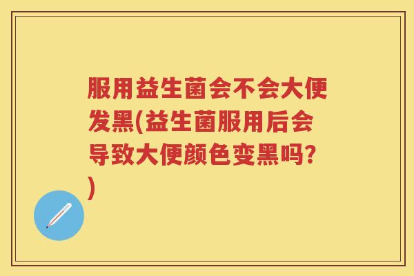 服用益生菌会不会大便发黑(益生菌服用后会导致大便颜色变黑吗？)