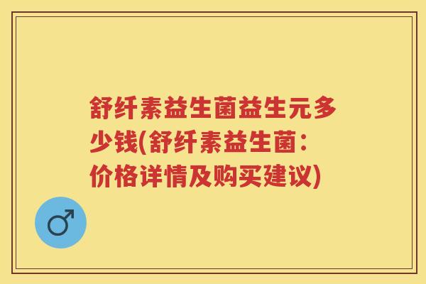 舒纤素益生菌益生元多少钱(舒纤素益生菌:价格详情及购买建议) 舒纤素益生菌益生元多少钱(舒纤素益生菌:价格详情及购买建议)