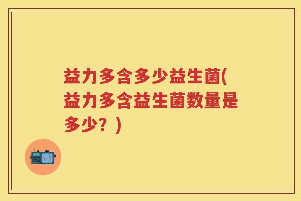 益力多含多少益生菌(益力多含益生菌数量是多少?) 益力多含多少益生菌(益力多含益生菌数量是多少?)