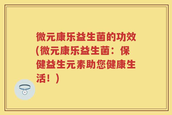 微元康乐益生菌的功效(微元康乐益生菌:保健益生元素助您健康生活!) 微元康乐益生菌的功效(微元康乐益生菌:保健益生元素助您健康生活!)