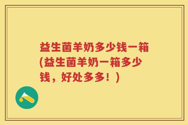 益生菌羊奶多少钱一箱(益生菌羊奶一箱多少钱，好处多多！)